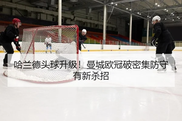 哈兰德头球升级！曼城欧冠破密集防守有新杀招